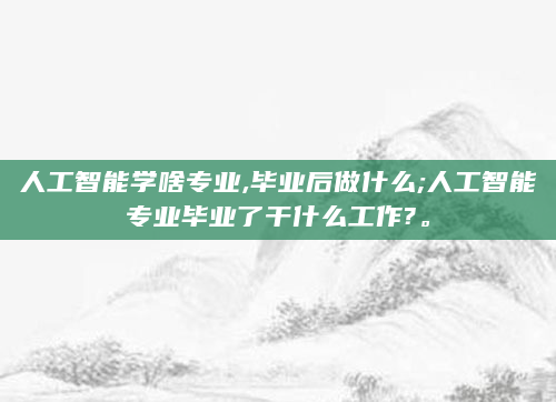 人工智能学啥专业,毕业后做什么;人工智能专业毕业了干什么工作?。