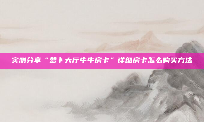 实测分享“萝卜大厅牛牛房卡”详细房卡怎么购买方法