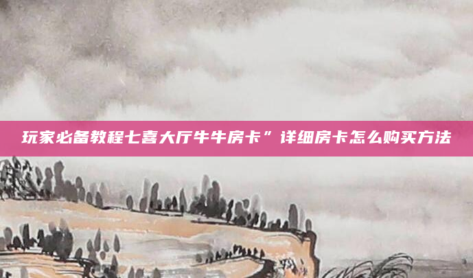 玩家必备教程七喜大厅牛牛房卡”详细房卡怎么购买方法