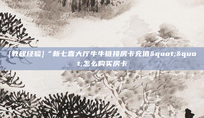 [教程经验]“新七喜大厅牛牛链接房卡充值""怎么购买房卡