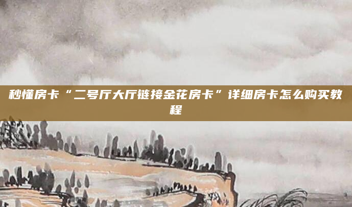秒懂房卡“二号厅大厅链接金花房卡”详细房卡怎么购买教程