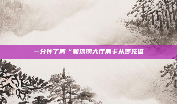 一分钟了解“新琉璃大厅房卡从哪充值