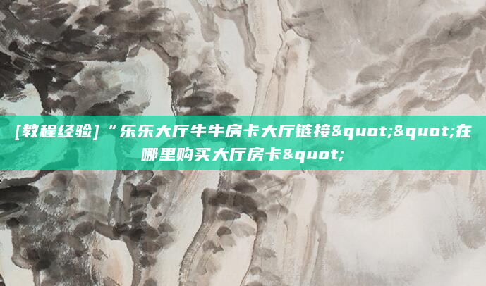 [教程经验]“乐乐大厅牛牛房卡大厅链接""在哪里购买大厅房卡"