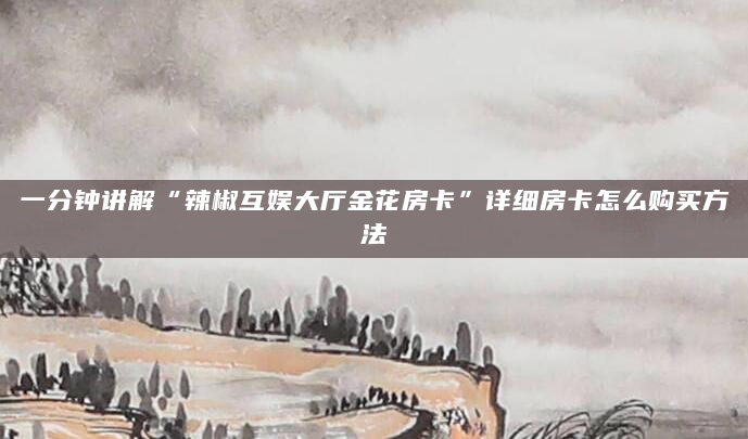一分钟讲解“辣椒互娱大厅金花房卡”详细房卡怎么购买方法