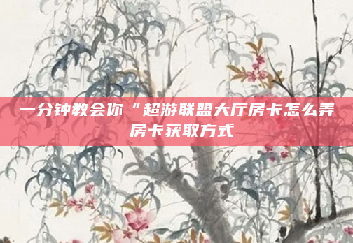 一分钟教会你“超游联盟大厅房卡怎么弄 房卡获取方式