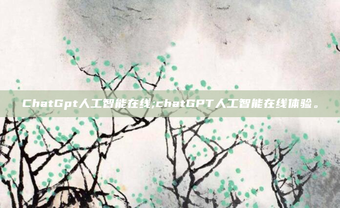 ChatGpt人工智能在线;chatGPT人工智能在线体验。