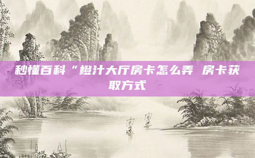秒懂百科“橙汁大厅房卡怎么弄 房卡获取方式