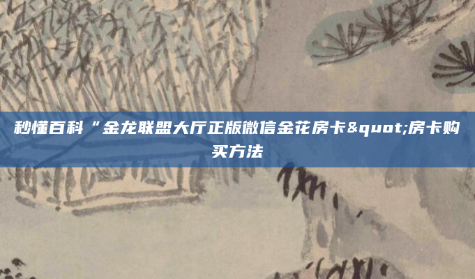 秒懂百科“金龙联盟大厅正版微信金花房卡"房卡购买方法