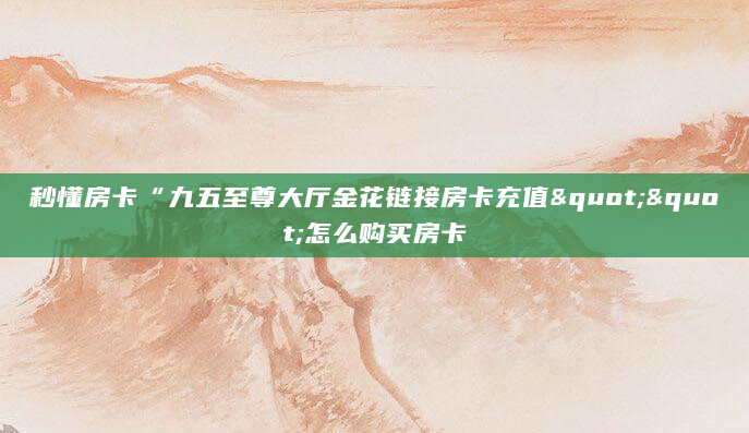 秒懂房卡“九五至尊大厅金花链接房卡充值""怎么购买房卡