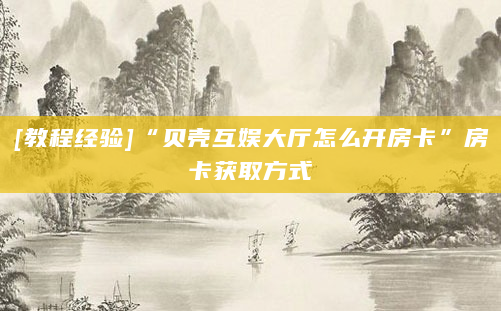 [教程经验]“贝壳互娱大厅怎么开房卡”房卡获取方式
