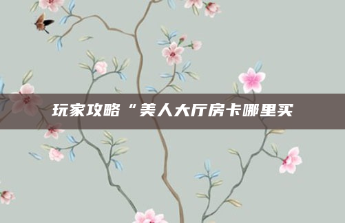 玩家攻略“美人大厅房卡哪里买