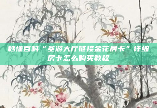 秒懂百科“圣游大厅链接金花房卡”详细房卡怎么购买教程