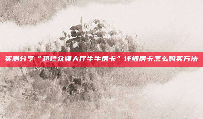 实测分享“超稳众娱大厅牛牛房卡”详细房卡怎么购买方法