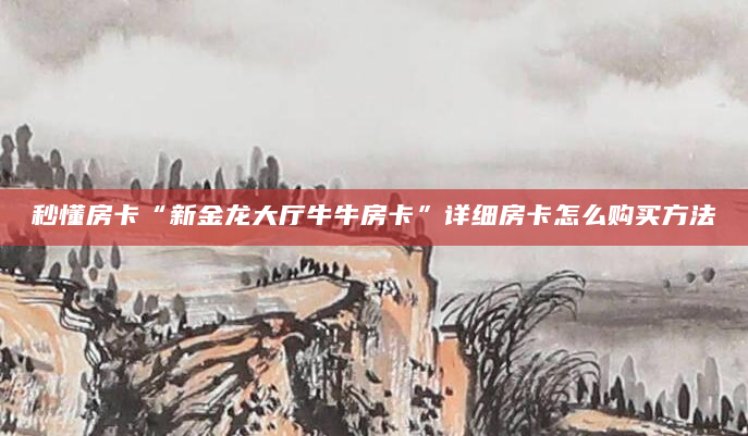 秒懂房卡“新金龙大厅牛牛房卡”详细房卡怎么购买方法