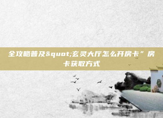 全攻略普及"玄灵大厅怎么开房卡”房卡获取方式
