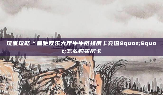 玩家攻略“星驰娱乐大厅牛牛链接房卡充值""怎么购买房卡