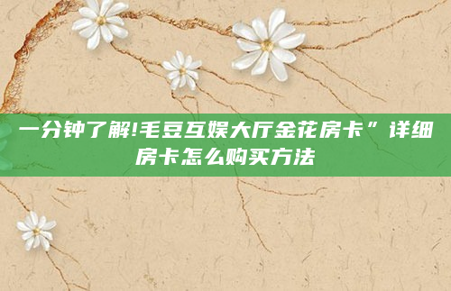 一分钟了解!毛豆互娱大厅金花房卡”详细房卡怎么购买方法
