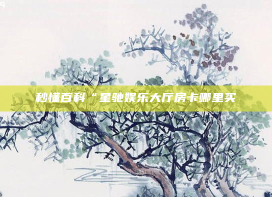 秒懂百科“星驰娱乐大厅房卡哪里买