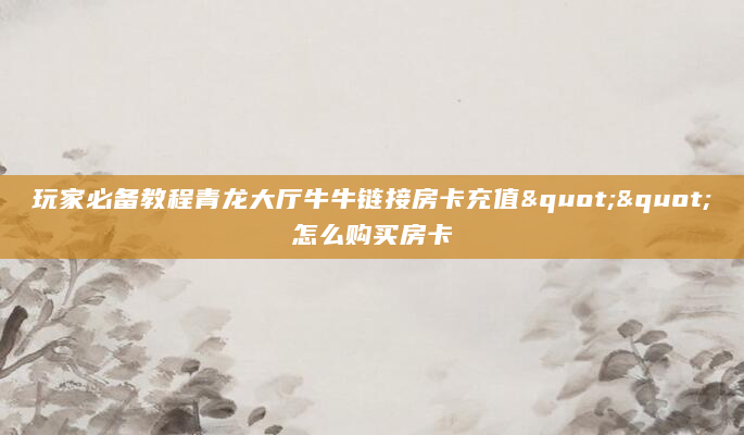 玩家必备教程青龙大厅牛牛链接房卡充值""怎么购买房卡