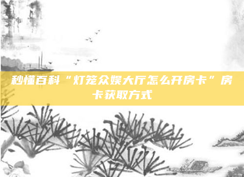 秒懂百科“灯笼众娱大厅怎么开房卡”房卡获取方式