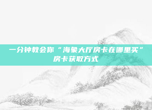 一分钟教会你“海象大厅房卡在哪里买”房卡获取方式