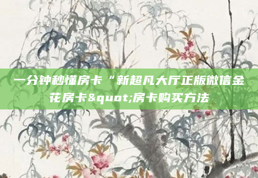 一分钟秒懂房卡“新超凡大厅正版微信金花房卡"房卡购买方法