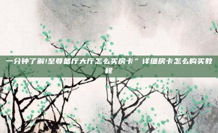 一分钟了解!至尊备厅大厅怎么买房卡”详细房卡怎么购买教程