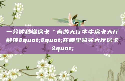 一分钟秒懂房卡“春游大厅牛牛房卡大厅链接""在哪里购买大厅房卡"