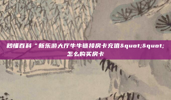 秒懂百科“新乐游大厅牛牛链接房卡充值""怎么购买房卡