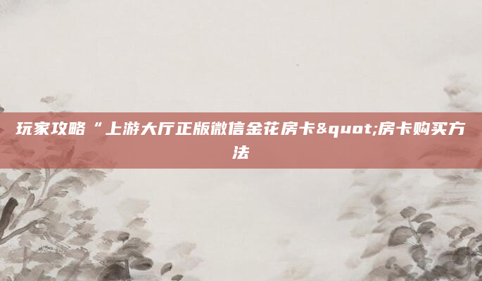 玩家攻略“上游大厅正版微信金花房卡"房卡购买方法