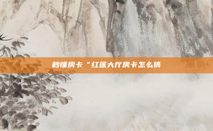 秒懂房卡“红莲大厅房卡怎么搞