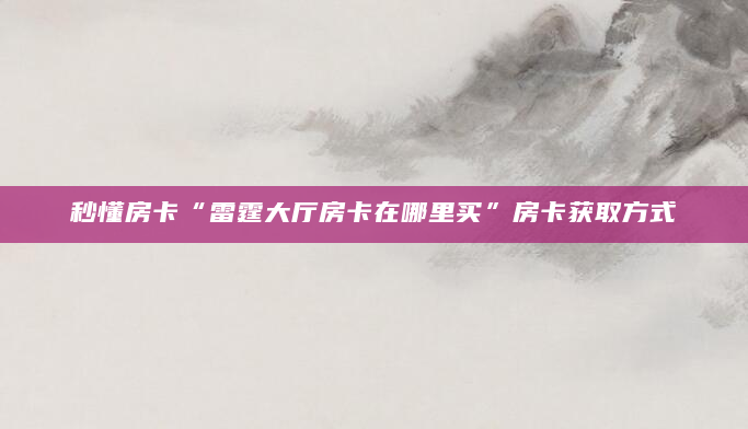秒懂房卡“雷霆大厅房卡在哪里买”房卡获取方式