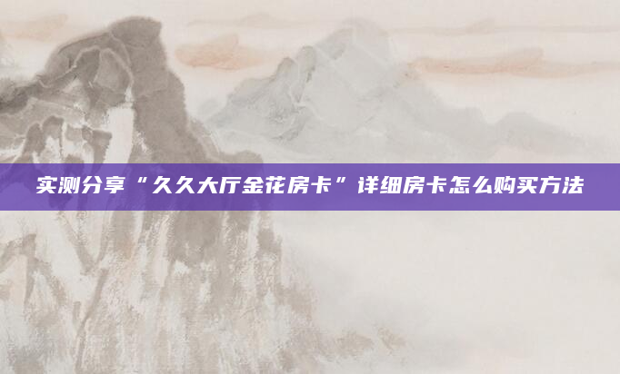 实测分享“久久大厅金花房卡”详细房卡怎么购买方法
