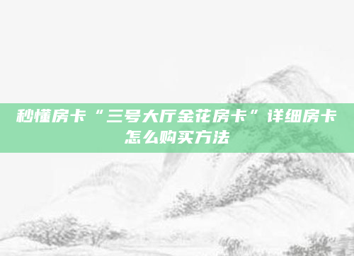 秒懂房卡“三号大厅金花房卡”详细房卡怎么购买方法