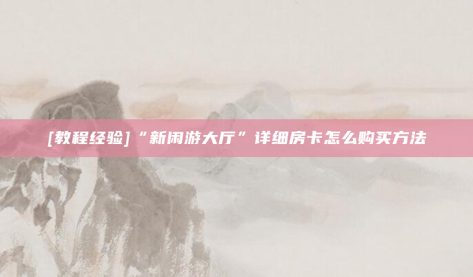 [教程经验]“新闲游大厅”详细房卡怎么购买方法