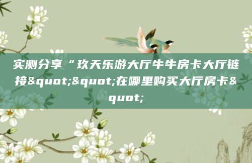 实测分享“玖天乐游大厅牛牛房卡大厅链接""在哪里购买大厅房卡"