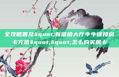 全攻略普及"新嘻哈大厅牛牛链接房卡充值""怎么购买房卡