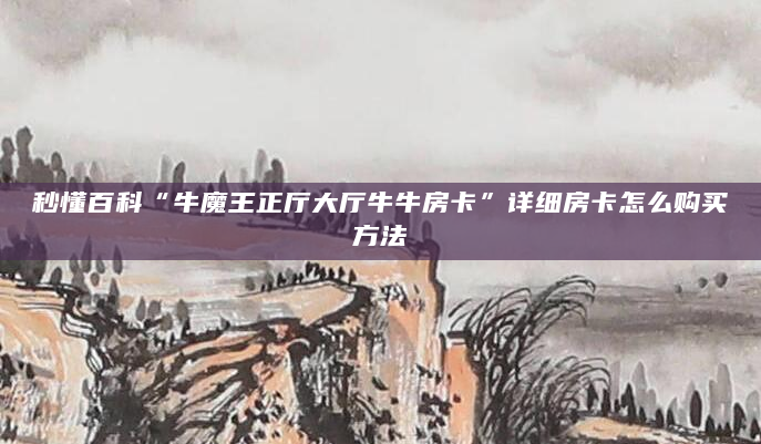 秒懂百科“牛魔王正厅大厅牛牛房卡”详细房卡怎么购买方法