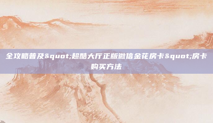全攻略普及"超酷大厅正版微信金花房卡"房卡购买方法