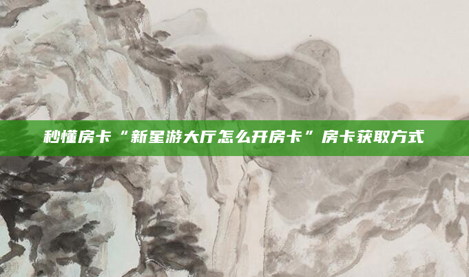 秒懂房卡“新星游大厅怎么开房卡”房卡获取方式