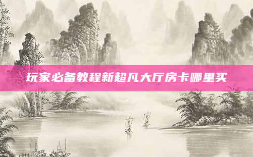 玩家必备教程新超凡大厅房卡哪里买