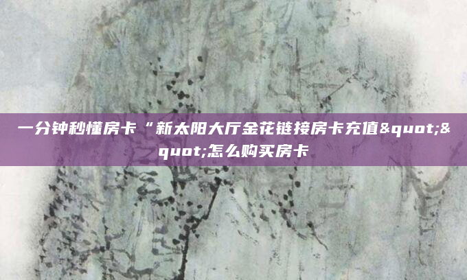 一分钟秒懂房卡“新太阳大厅金花链接房卡充值""怎么购买房卡