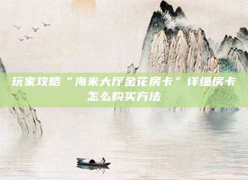 玩家攻略“海米大厅金花房卡”详细房卡怎么购买方法