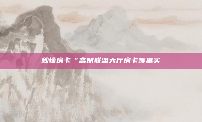 秒懂房卡“高朋联盟大厅房卡哪里买