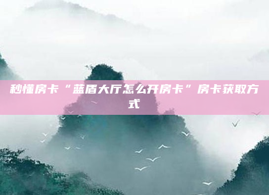 秒懂房卡“蓝盾大厅怎么开房卡”房卡获取方式