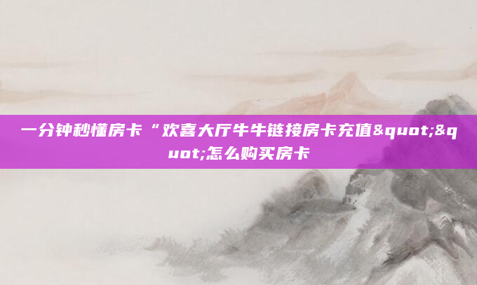 一分钟秒懂房卡“欢喜大厅牛牛链接房卡充值""怎么购买房卡
