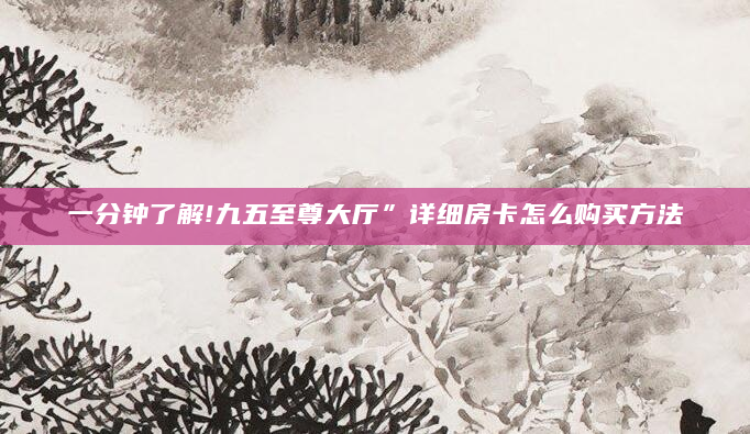 一分钟了解!九五至尊大厅”详细房卡怎么购买方法