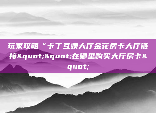 玩家攻略“卡丁互娱大厅金花房卡大厅链接""在哪里购买大厅房卡"