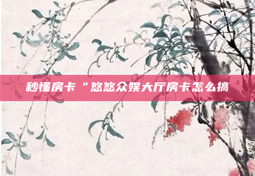 秒懂房卡“悠悠众娱大厅房卡怎么搞