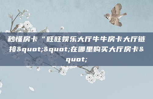 秒懂房卡“旺旺娱乐大厅牛牛房卡大厅链接""在哪里购买大厅房卡"
